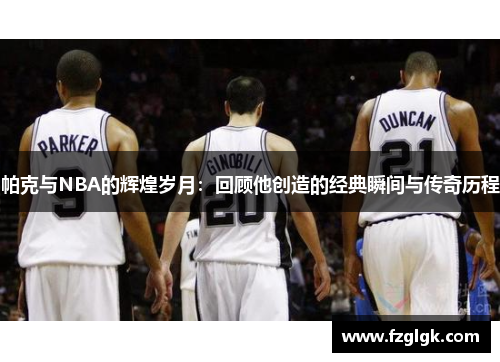 帕克与NBA的辉煌岁月：回顾他创造的经典瞬间与传奇历程