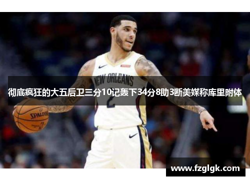 彻底疯狂的大五后卫三分10记轰下34分8助3断美媒称库里附体